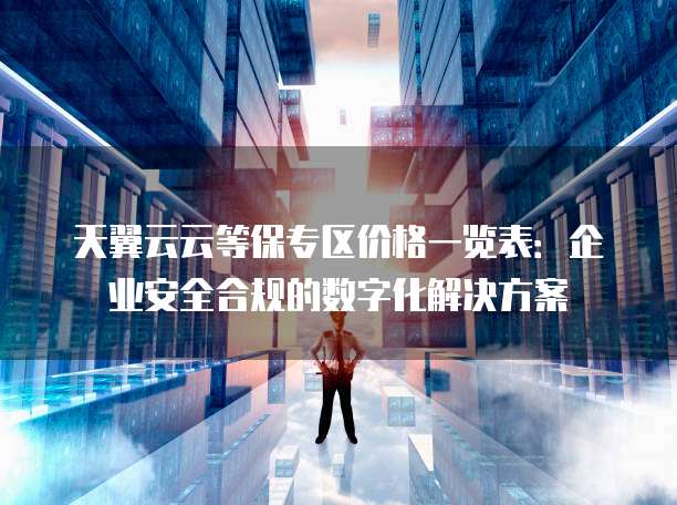 天翼云云等保专区价格一览表:企业安全合规的数字化解决方案