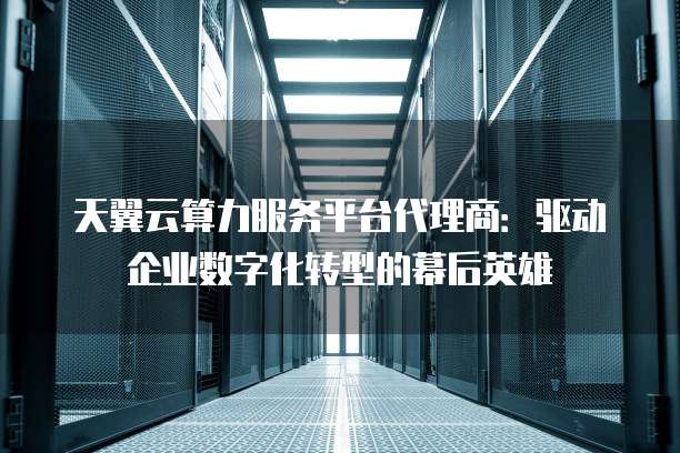 天翼云算力服务平台代理商:驱动企业数字化转型的幕后英雄