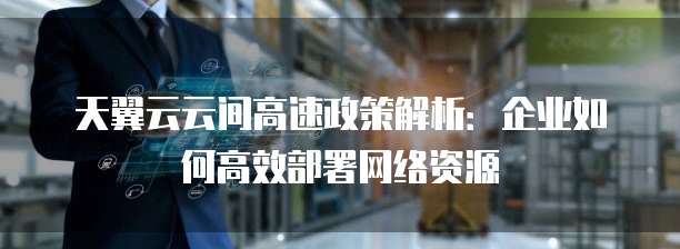 天翼云云间高速政策解析:企业如何高效部署网络资源