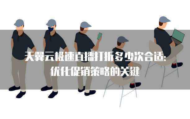 天翼云极速直播打折多少次合适:优化促销策略的关键