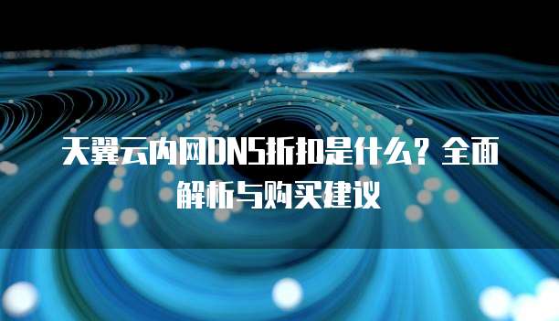 天翼云内网DNS折扣是什么?全面解析与购买建议