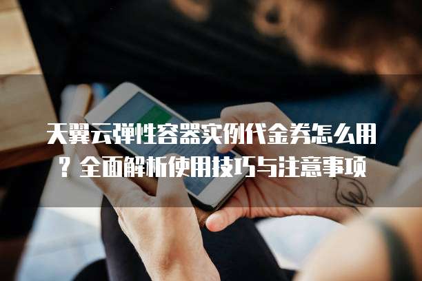 天翼云弹性容器实例代金券怎么用?全面解析使用技巧与注意事项