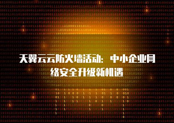 天翼云云防火墙活动:中小企业网络安全升级新机遇