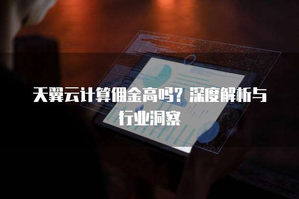 天翼云计算佣金高吗?深度解析与行业洞察