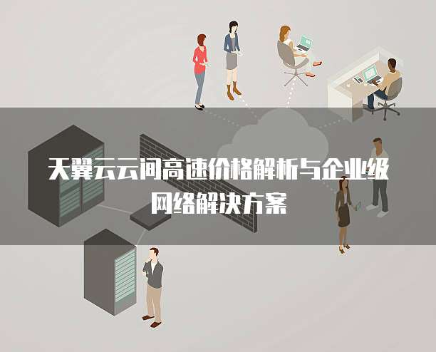 天翼云云间高速价格解析与企业级网络解决方案