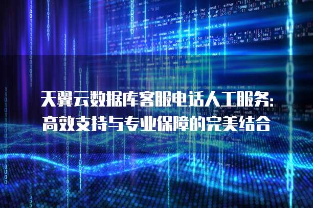 天翼云数据库客服电话人工服务：高效支持与专业保障的完美结合