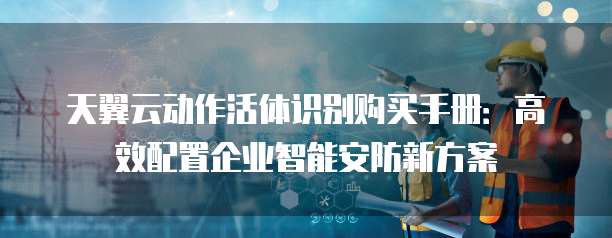 天翼云动作活体识别购买手册:高效配置企业智能安防新方案