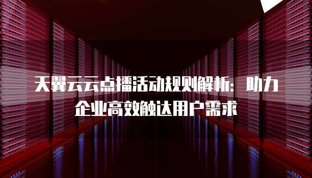 天翼云云点播活动规则解析:助力企业高效触达用户需求