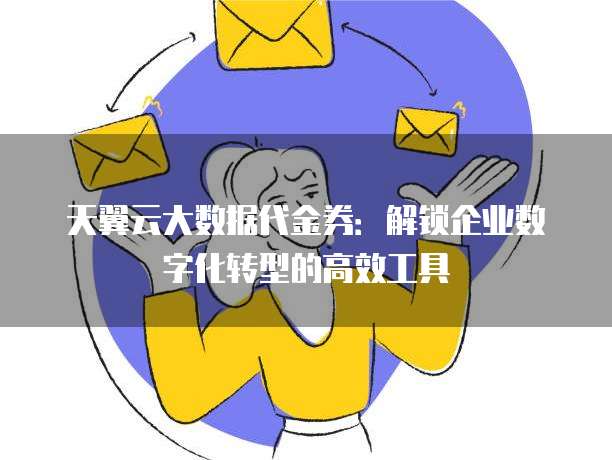 天翼云大数据代金券：解锁企业数字化转型的高效工具