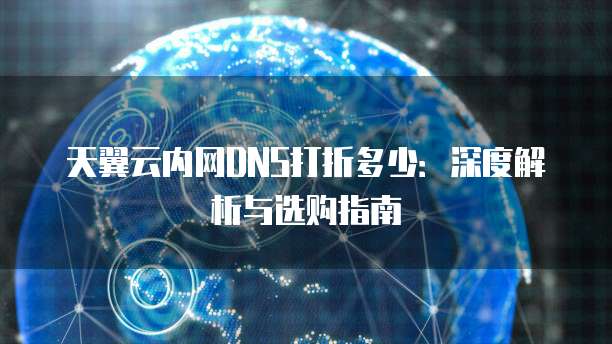 天翼云内网DNS打折多少：深度解析与选购指南