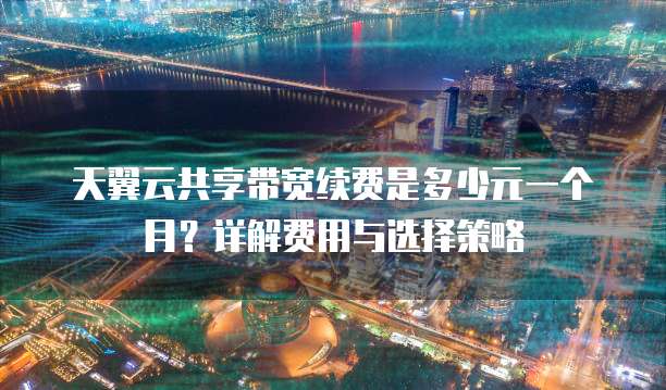 天翼云共享带宽续费是多少元一个月?详解费用与选择策略