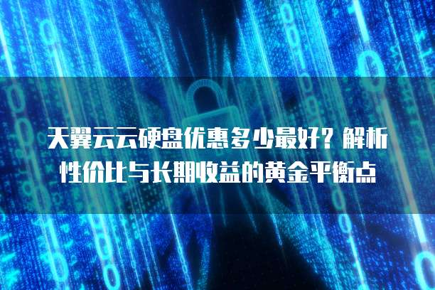 天翼云云硬盘优惠多少最好?解析性价比与长期收益的黄金平衡点