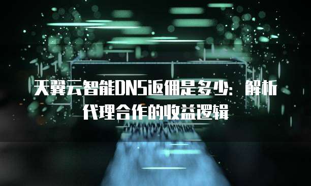 天翼云智能DNS返佣是多少:解析代理合作的收益逻辑