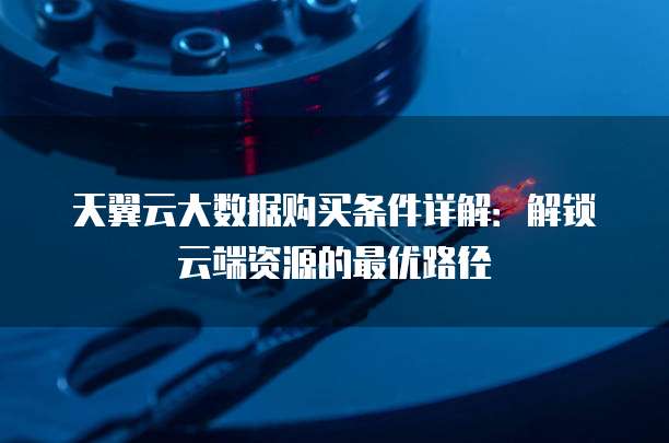 天翼云大数据购买条件详解:解锁云端资源的最优路径