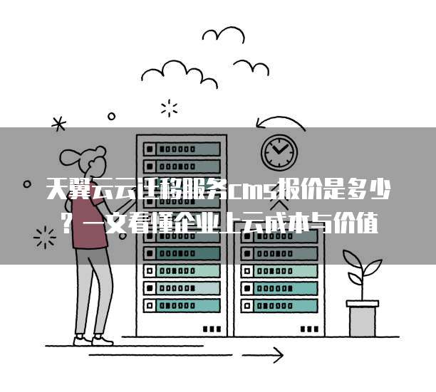 天翼云云迁移服务cms报价是多少?一文看懂企业上云成本与价值
