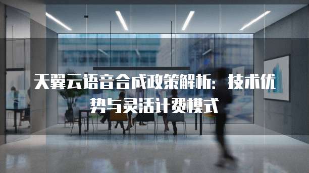 天翼云语音合成政策解析：技术优势与灵活计费模式