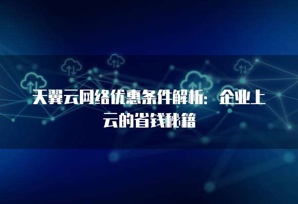 天翼云网络优惠条件解析:企业上云的省钱秘籍