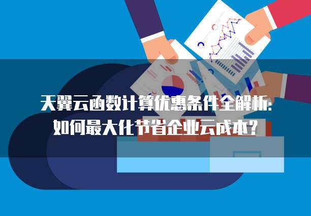 天翼云函数计算优惠条件全解析:如何最大化节省企业云成本?