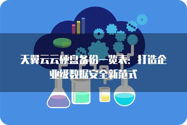 天翼云云硬盘备份一览表:打造企业级数据安全新范式