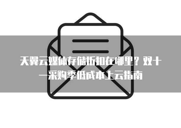 天翼云媒体存储折扣在哪里?双十一采购季低成本上云指南