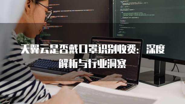 天翼云是否戴口罩识别收费:深度解析与行业洞察