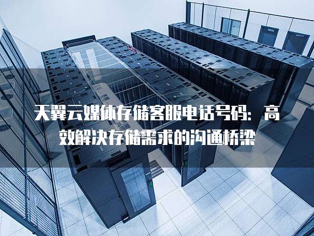 天翼云媒体存储客服电话号码:高效解决存储需求的沟通桥梁