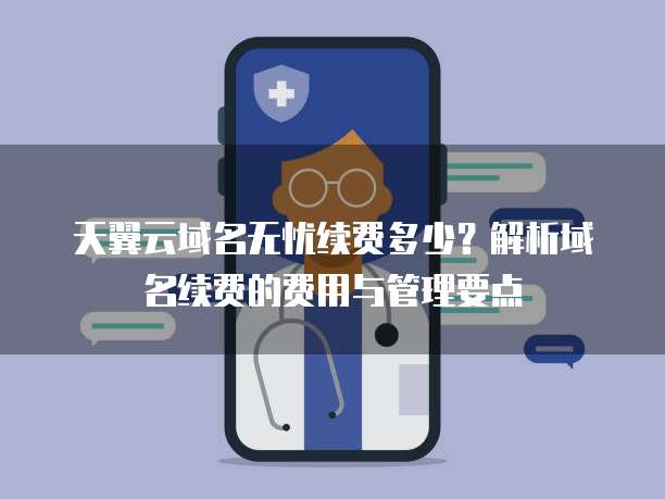 天翼云域名无忧续费多少?解析域名续费的费用与管理要点