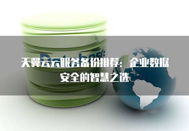 天翼云云服务备份推荐：企业数据安全的智慧之选