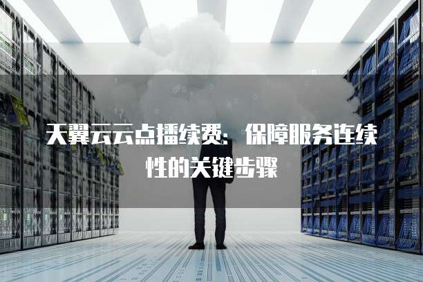 天翼云云点播续费:保障服务连续性的关键步骤