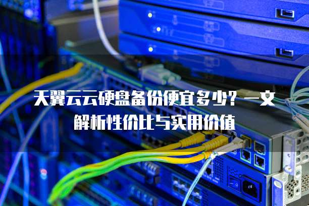 天翼云云硬盘备份便宜多少?一文解析性价比与实用价值