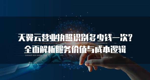 天翼云营业执照识别多少钱一次?全面解析服务价值与成本逻辑
