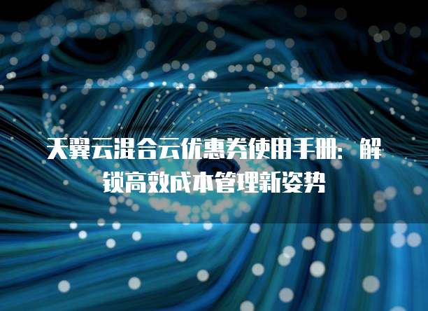 天翼云混合云优惠券使用手册:解锁高效成本管理新姿势