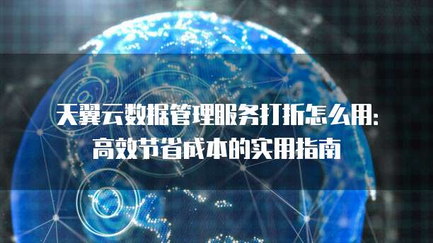 天翼云数据管理服务打折怎么用:高效节省成本的实用指南