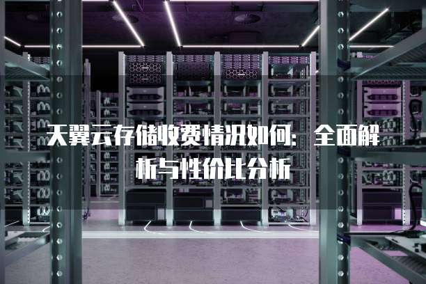 天翼云存储收费情况如何：全面解析与性价比分析