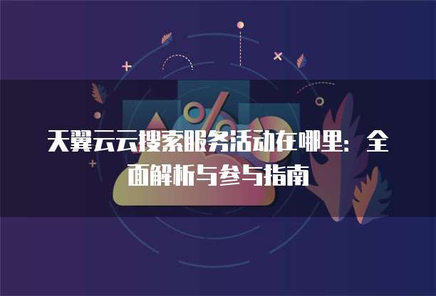 天翼云云搜索服务活动在哪里:全面解析与参与指南