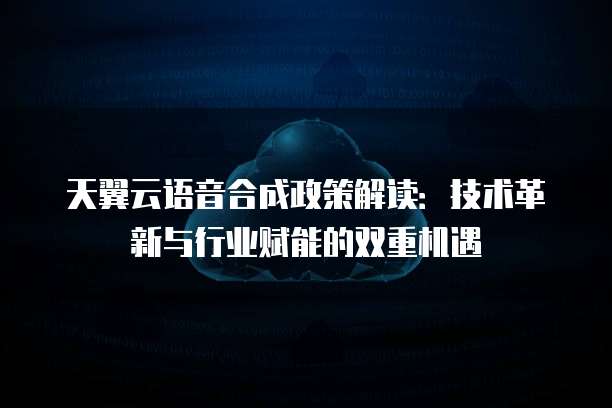 天翼云语音合成政策解读:技术革新与行业赋能的双重机遇