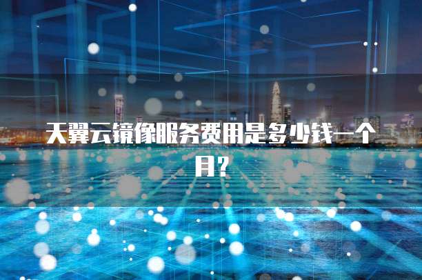 天翼云镜像服务费用是多少钱一个月?