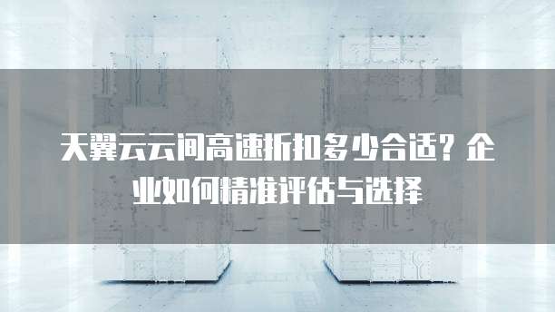 天翼云云间高速折扣多少合适?企业如何精准评估与选择
