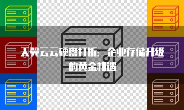 天翼云云硬盘打折:企业存储升级的黄金机遇