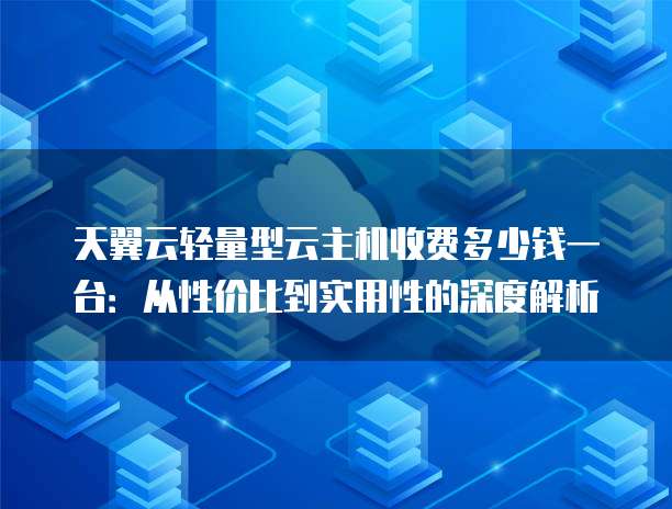 天翼云轻量型云主机收费多少钱一台:从性价比到实用性的深度解析