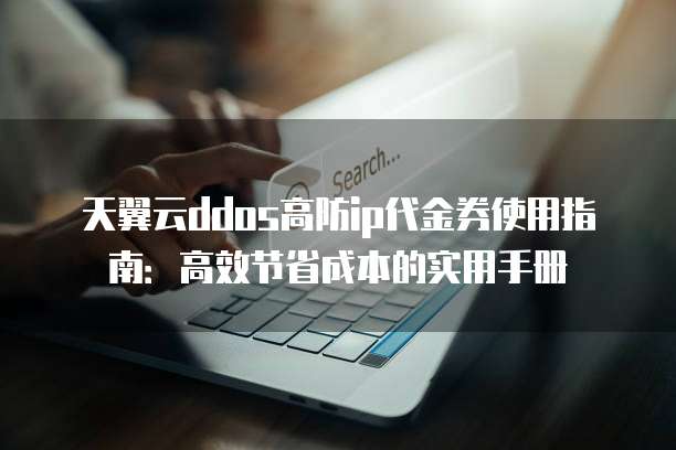 天翼云ddos高防ip代金券使用指南:高效节省成本的实用手册