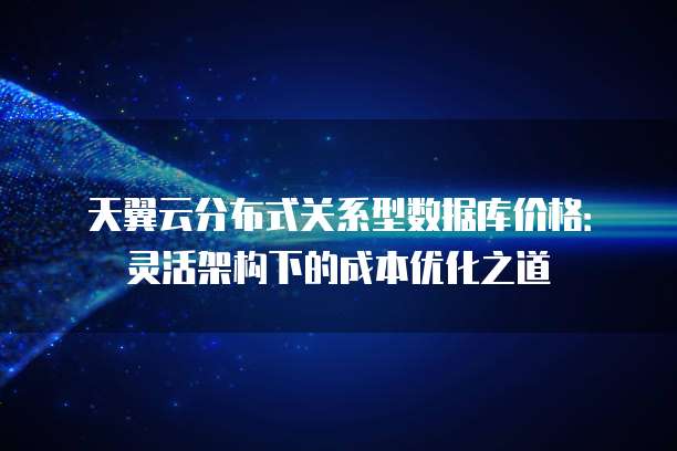 天翼云分布式关系型数据库价格:灵活架构下的成本优化之道