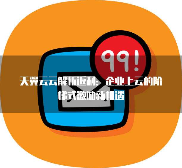 天翼云云解析返利:企业上云的阶梯式激励新机遇