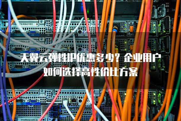 天翼云弹性IP优惠多少?企业用户如何选择高性价比方案