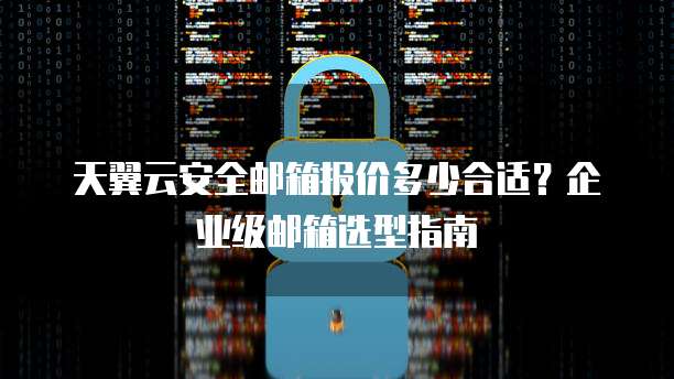 天翼云安全邮箱报价多少合适？企业级邮箱选型指南