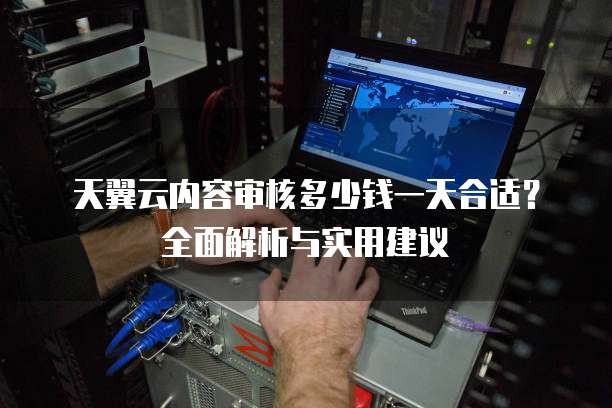天翼云内容审核多少钱一天合适?全面解析与实用建议