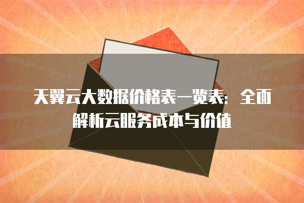 天翼云大数据价格表一览表：全面解析云服务成本与价值