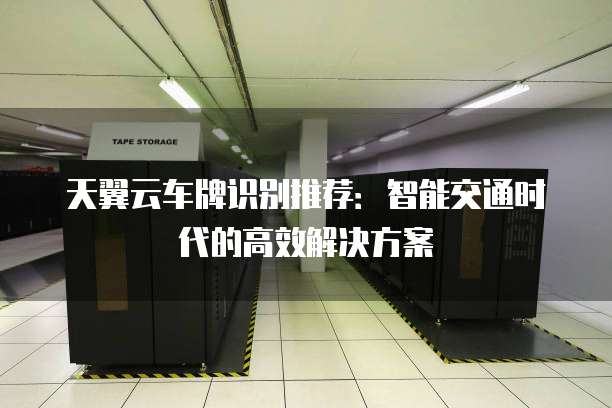 天翼云车牌识别推荐:智能交通时代的高效解决方案