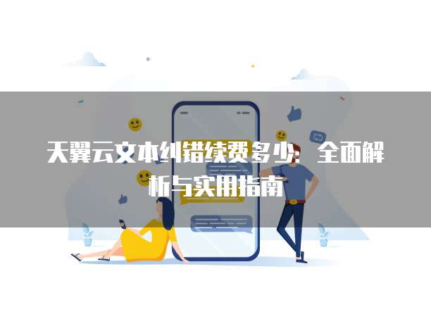 天翼云文本纠错续费多少:全面解析与实用指南