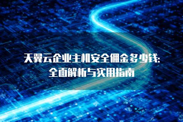 天翼云企业主机安全佣金多少钱：全面解析与实用指南